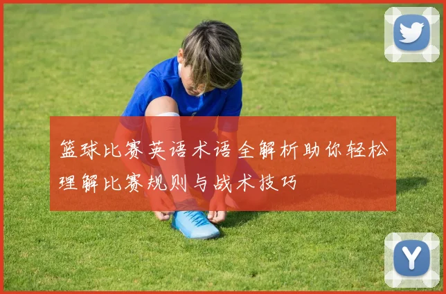 篮球比赛英语术语全解析助你轻松理解比赛规则与战术技巧