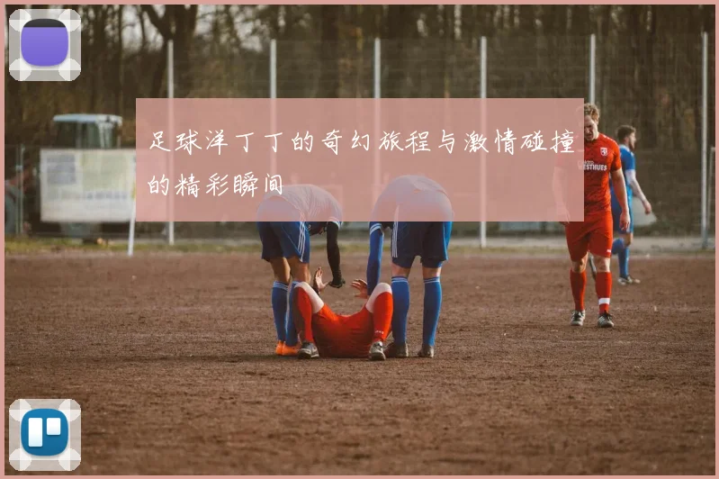 足球洋丁丁的奇幻旅程与激情碰撞的精彩瞬间
