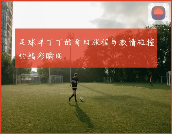 足球洋丁丁的奇幻旅程与激情碰撞的精彩瞬间