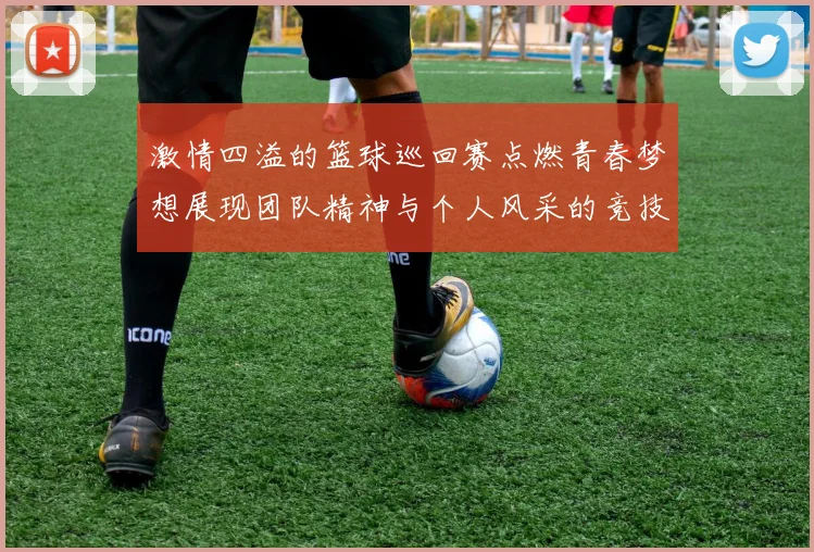 激情四溢的篮球巡回赛点燃青春梦想展现团队精神与个人风采的竞技盛宴