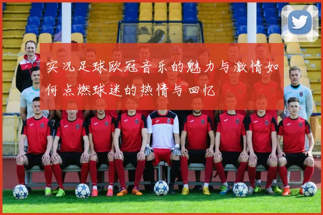 实况足球欧冠音乐的魅力与激情如何点燃球迷的热情与回忆