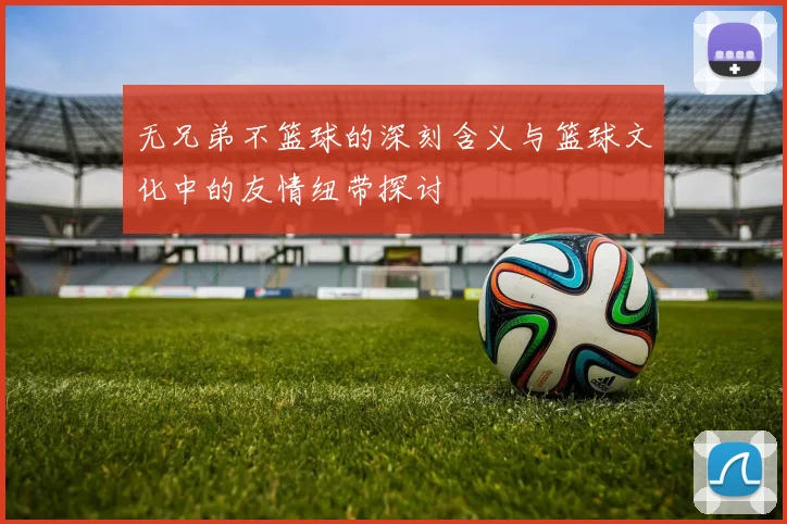 无兄弟不篮球的深刻含义与篮球文化中的友情纽带探讨