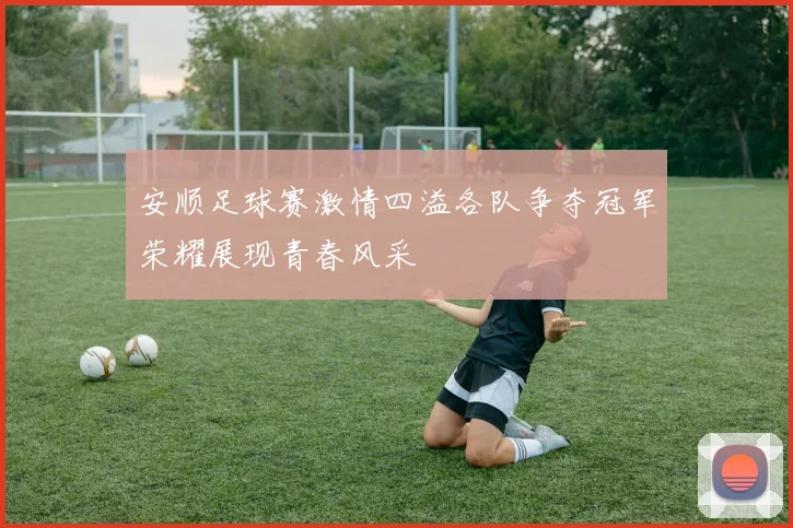 安顺足球赛激情四溢各队争夺冠军荣耀展现青春风采