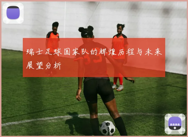 瑞士足球国家队的辉煌历程与未来展望分析