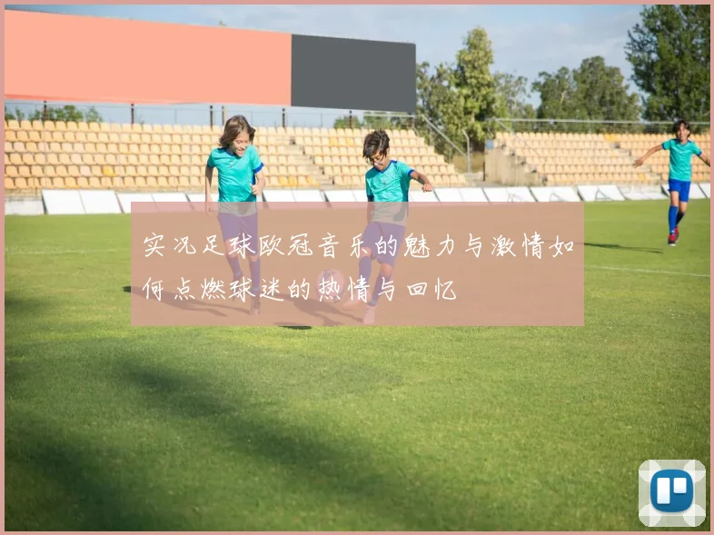 实况足球欧冠音乐的魅力与激情如何点燃球迷的热情与回忆