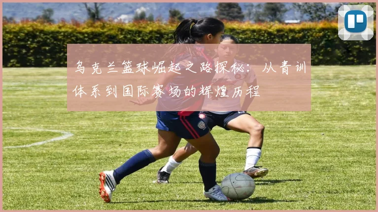 乌克兰篮球崛起之路探秘：从青训体系到国际赛场的辉煌历程