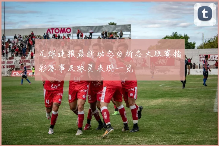 足球速报最新动态分析各大联赛精彩赛事及球员表现一览