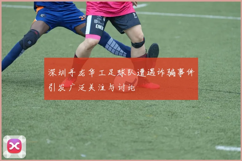 深圳手龙华工足球队遭遇诈骗事件引发广泛关注与讨论